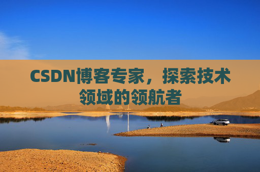 CSDN博客专家，探索技术领域的领航者